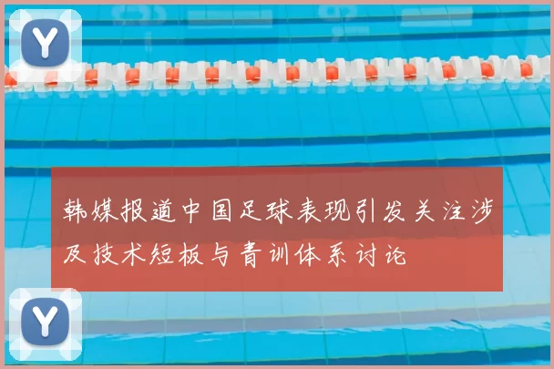 韩媒报道中国足球表现引发关注涉及技术短板与青训体系讨论