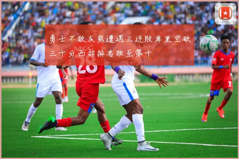 勇士不敌灰熊遭遇三连败库里空砍三十分西部排名跌至第十