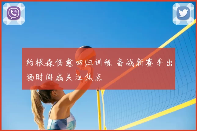 约根森伤愈回归训练 备战新赛季出场时间成关注焦点