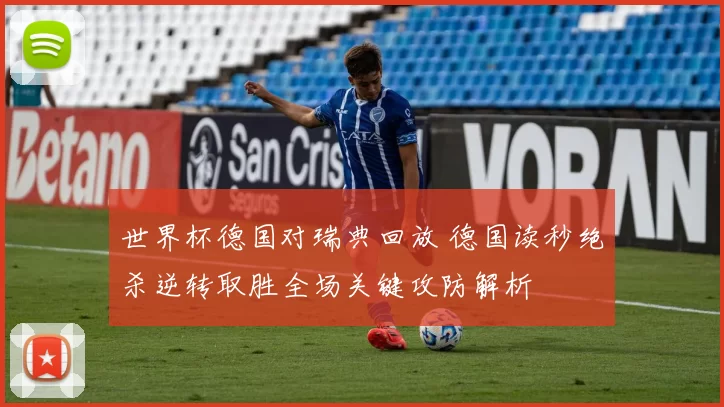 世界杯德国对瑞典回放 德国读秒绝杀逆转取胜全场关键攻防解析