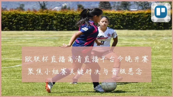 欧联杯直播高清直播平台今晚开赛 聚焦小组赛关键对决与晋级悬念