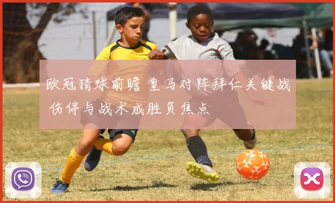 欧冠猜球前瞻 皇马对阵拜仁关键战 伤停与战术成胜负焦点
