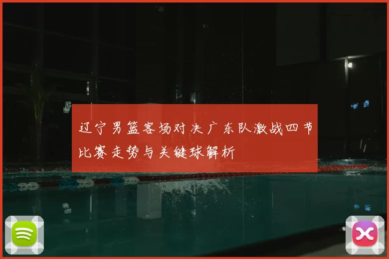辽宁男篮客场对决广东队激战四节比赛走势与关键球解析