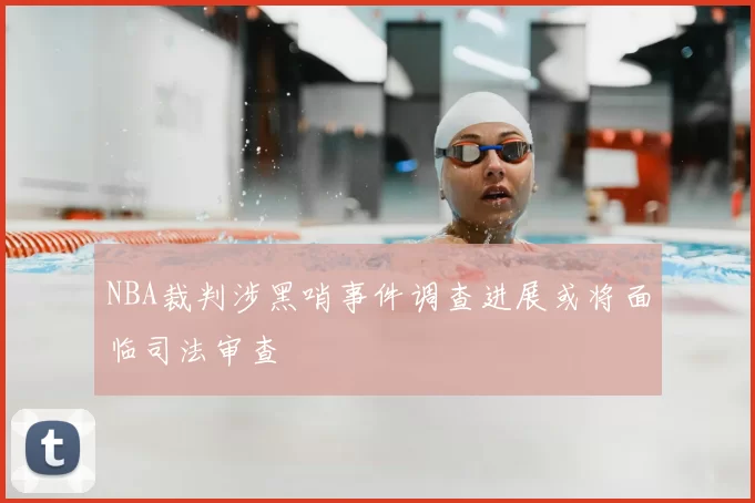 NBA裁判涉黑哨事件调查进展或将面临司法审查