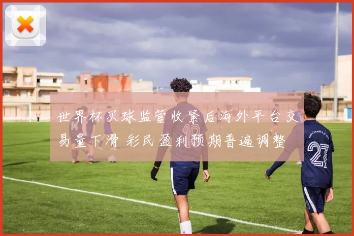 世界杯买球监管收紧后海外平台交易量下滑 彩民盈利预期普遍调整