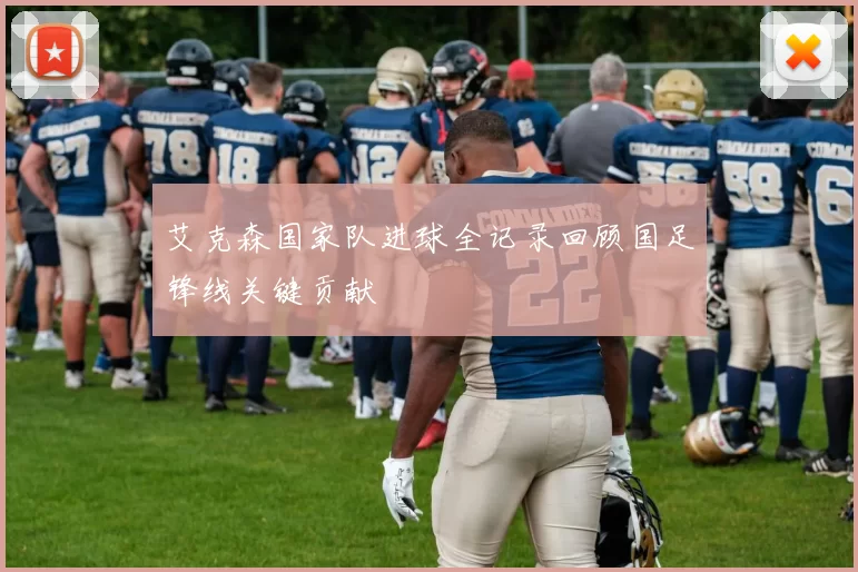 艾克森国家队进球全记录回顾国足锋线关键贡献