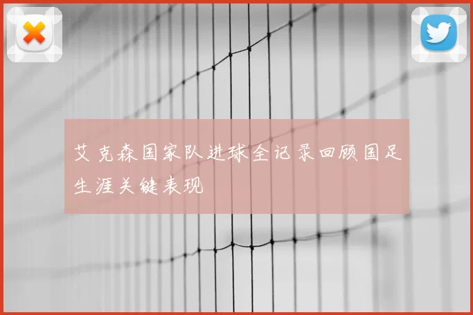 艾克森国家队进球全记录回顾国足生涯关键表现