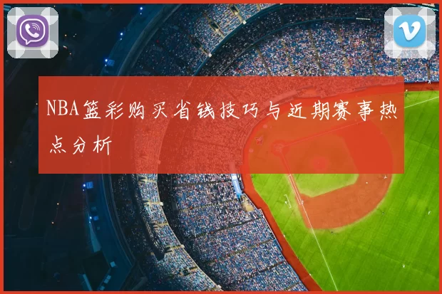 NBA篮彩购买省钱技巧与近期赛事热点分析