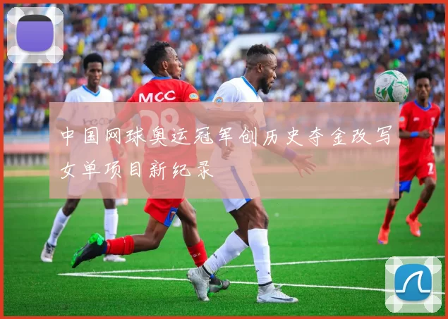 中国网球奥运冠军创历史夺金改写女单项目新纪录