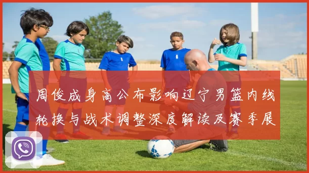 周俊成身高公布影响辽宁男篮内线轮换与战术调整深度解读及赛季展望