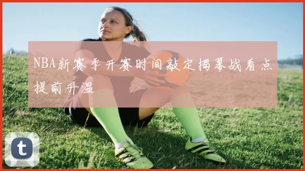 NBA新赛季开赛时间敲定揭幕战看点提前升温