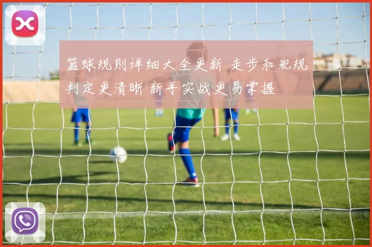 篮球规则详细大全更新 走步和犯规判定更清晰 新手实战更易掌握