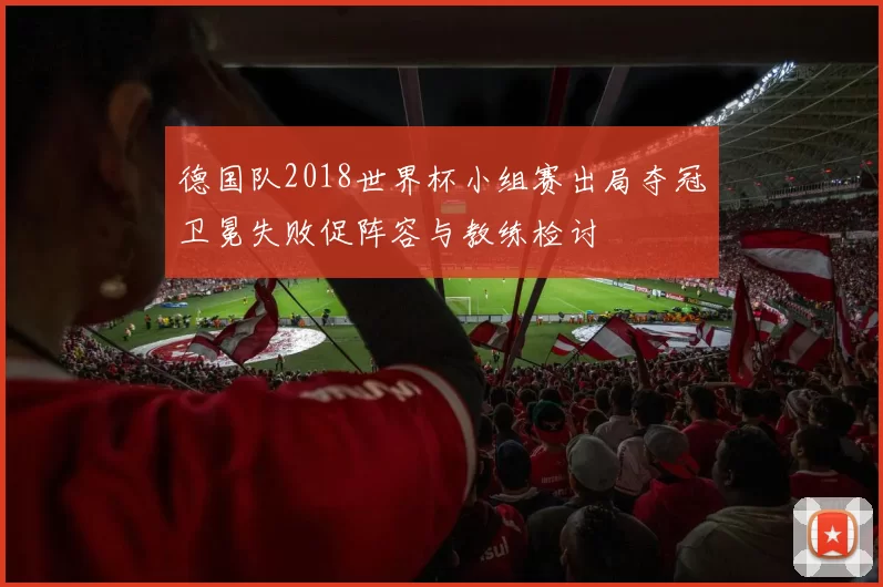德国队2018世界杯小组赛出局夺冠卫冕失败促阵容与教练检讨