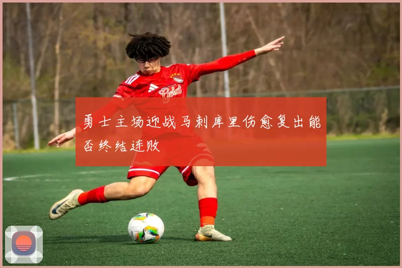 勇士主场迎战马刺库里伤愈复出能否终结连败