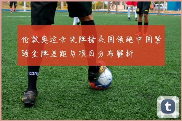 伦敦奥运会奖牌榜美国领跑中国紧随金牌差距与项目分布解析