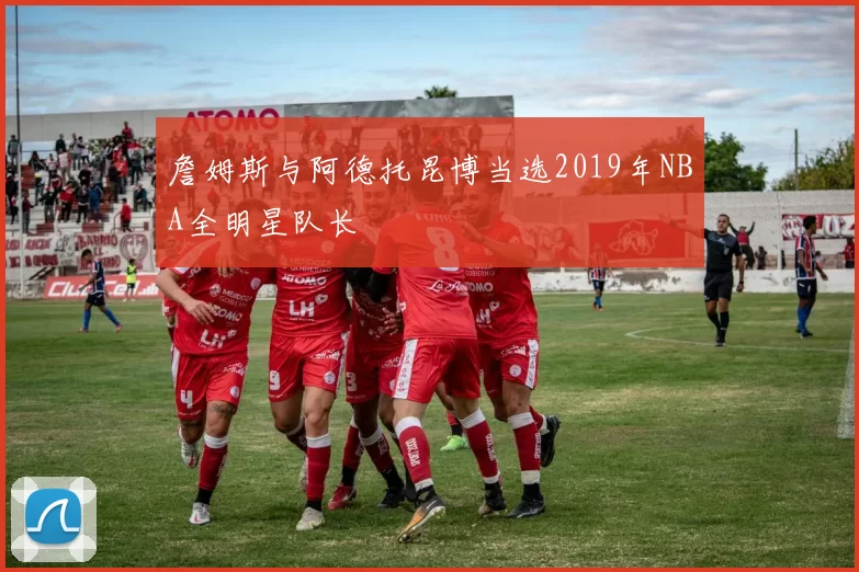 詹姆斯与阿德托昆博当选2019年NBA全明星队长