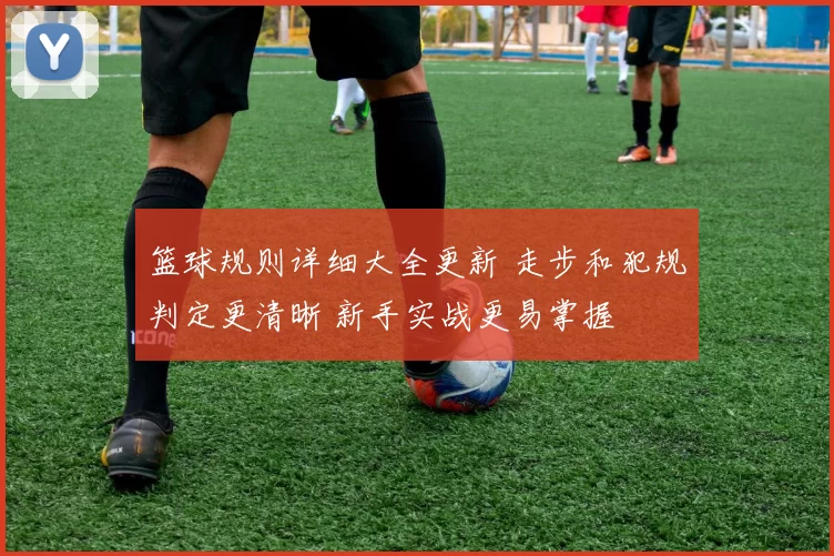 篮球规则详细大全更新 走步和犯规判定更清晰 新手实战更易掌握