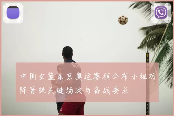 中国女篮东京奥运赛程公布小组对阵晋级关键场次与备战要点