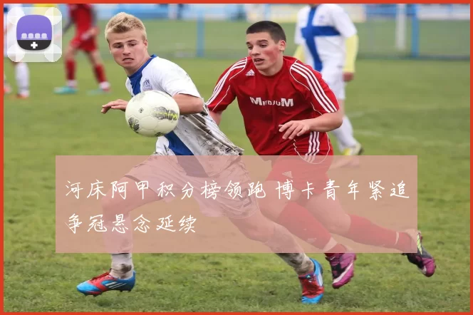 河床阿甲积分榜领跑 博卡青年紧追争冠悬念延续