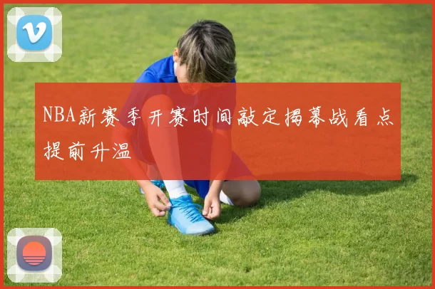 NBA新赛季开赛时间敲定揭幕战看点提前升温