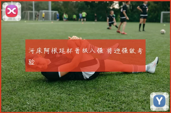 河床阿根廷杯晋级八强 将迎强敌考验