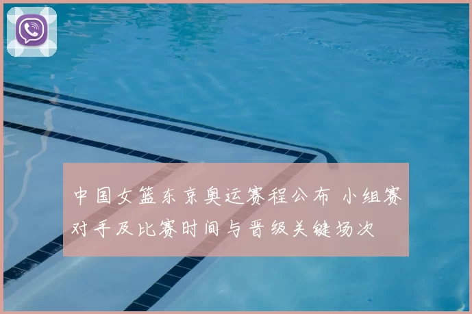 中国女篮东京奥运赛程公布 小组赛对手及比赛时间与晋级关键场次