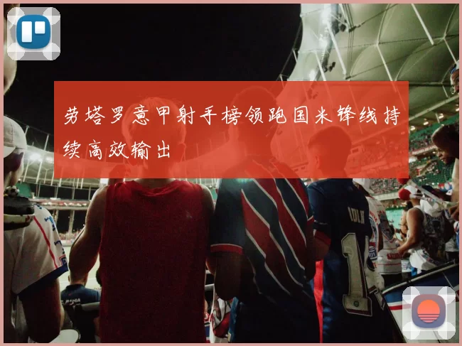 劳塔罗意甲射手榜领跑国米锋线持续高效输出