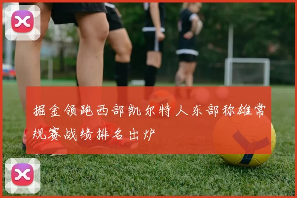 掘金领跑西部凯尔特人东部称雄常规赛战绩排名出炉