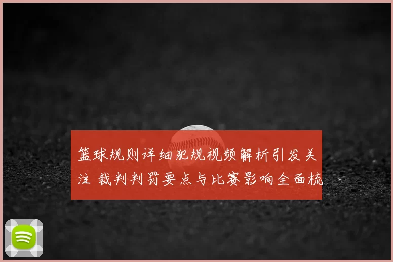 篮球规则详细犯规视频解析引发关注 裁判判罚要点与比赛影响全面梳理