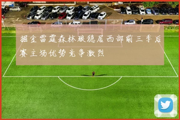 掘金雷霆森林狼稳居西部前三季后赛主场优势竞争激烈