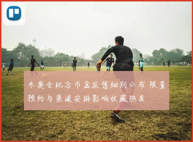 冬奥会纪念币盒发售细则公布 限量预约与渠道安排影响收藏热度