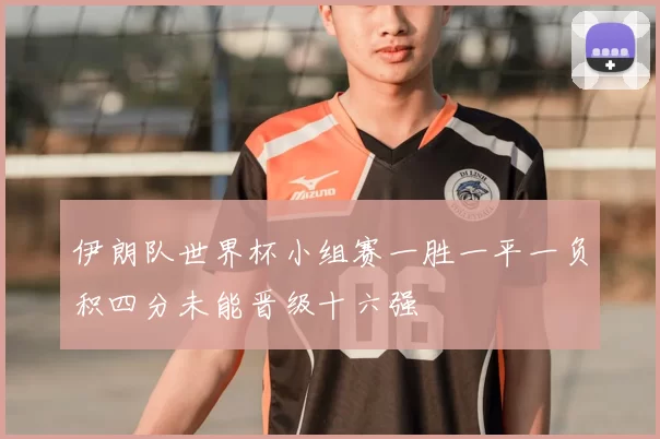 伊朗队世界杯小组赛一胜一平一负积四分未能晋级十六强
