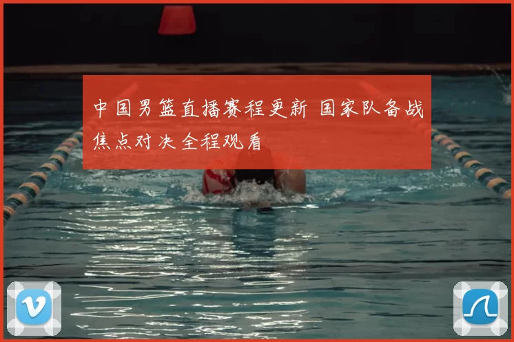 中国男篮直播赛程更新 国家队备战焦点对决全程观看