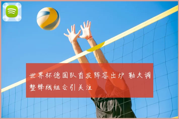 世界杯德国队首发阵容出炉 勒夫调整锋线组合引关注