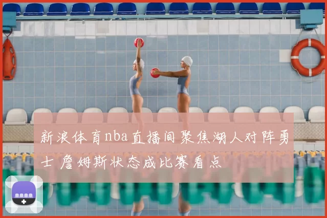 新浪体育nba直播间聚焦湖人对阵勇士 詹姆斯状态成比赛看点
