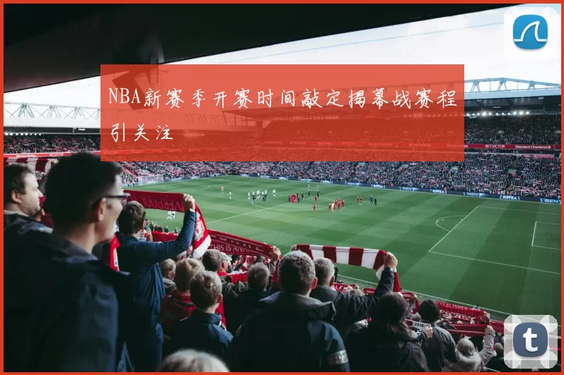 NBA新赛季开赛时间敲定揭幕战赛程引关注