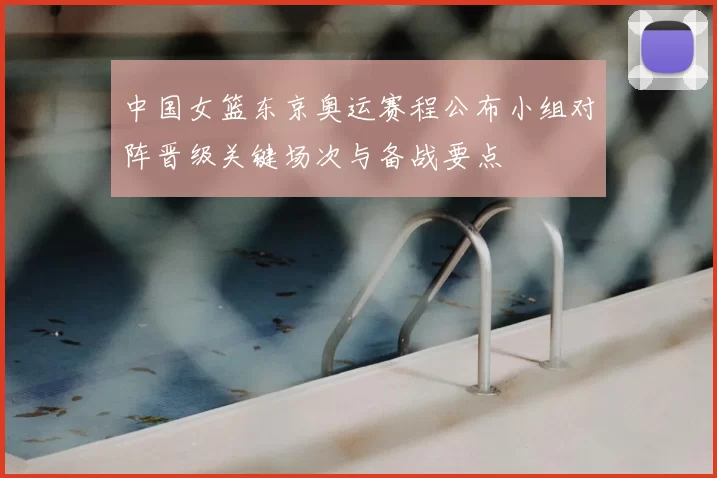 中国女篮东京奥运赛程公布小组对阵晋级关键场次与备战要点