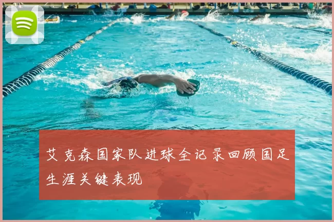 艾克森国家队进球全记录回顾国足生涯关键表现