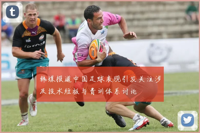 韩媒报道中国足球表现引发关注涉及技术短板与青训体系讨论