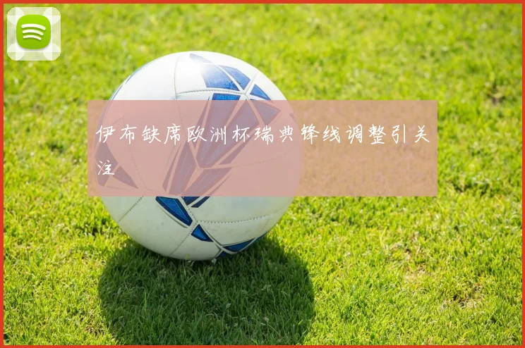 伊布缺席欧洲杯瑞典锋线调整引关注