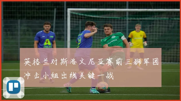 英格兰对斯洛文尼亚赛前三狮军团冲击小组出线关键一战