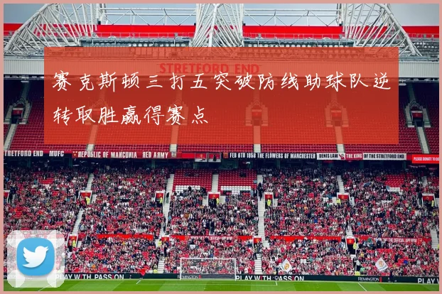 赛克斯顿三打五突破防线助球队逆转取胜赢得赛点