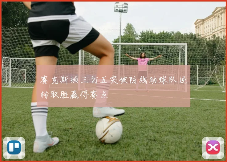 赛克斯顿三打五突破防线助球队逆转取胜赢得赛点
