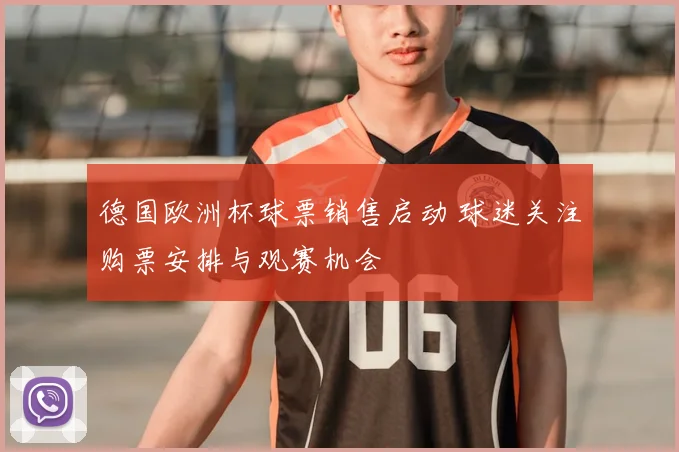 德国欧洲杯球票销售启动 球迷关注购票安排与观赛机会