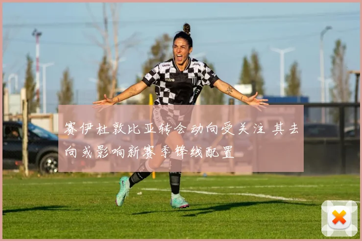 赛伊杜敦比亚转会动向受关注 其去向或影响新赛季锋线配置