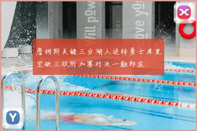 詹姆斯关键三分湖人逆转勇士库里空砍三双附加赛对决一触即发