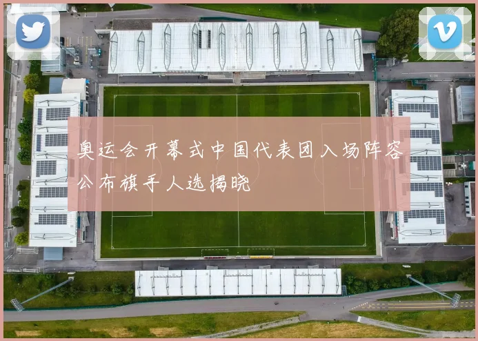奥运会开幕式中国代表团入场阵容公布旗手人选揭晓