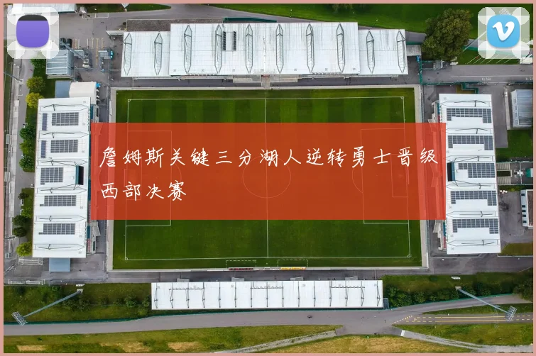 詹姆斯关键三分湖人逆转勇士晋级西部决赛