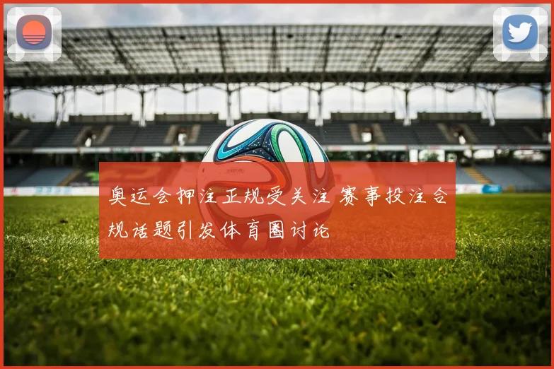 奥运会押注正规受关注 赛事投注合规话题引发体育圈讨论