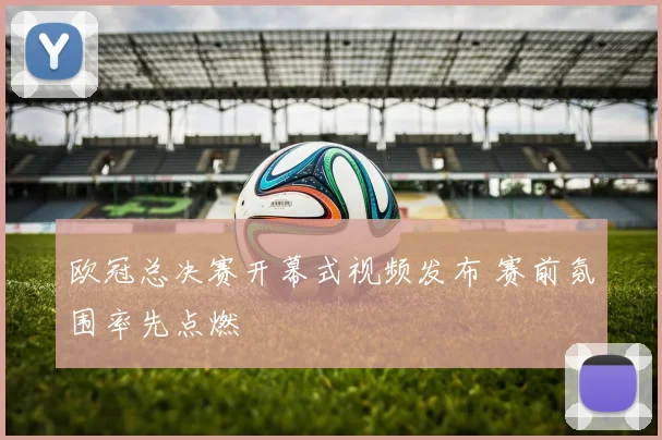 欧冠总决赛开幕式视频发布 赛前氛围率先点燃